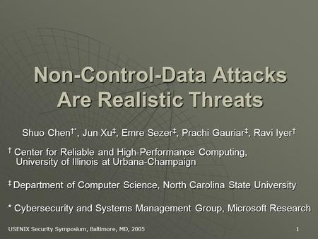 USENIX Security Symposium, Baltimore, MD, 2005 1 Non-Control-Data Attacks Are Realistic Threats Shuo Chen *, Jun Xu, Emre Sezer, Prachi Gauriar, Ravi Iyer.