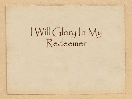 I Will Glory In My Redeemer. I will glory in my Redeemer Whose priceless blood has ransomed me Mine was the sin that drove the bitter nails And hung Him.