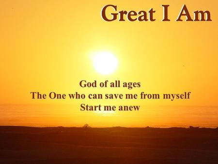 God of all ages The One who can save me from myself Start me anew.