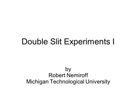 Double Slit Experiments I by Robert Nemiroff Michigan Technological University.