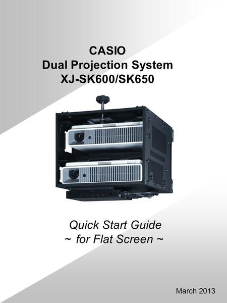 Quick Start Guide for Flat Screen ~ March 2013 CASIO Dual Projection System XJ-SK600/SK650.