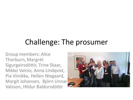 Challenge: The prosumer Group members: Alice Thorburn, Margrét Sigurgeirsdóttir, Trine Skaar, Mikko Vainio, Anna Lindqvist, Pia Viinikka, Hellen Niegaard,