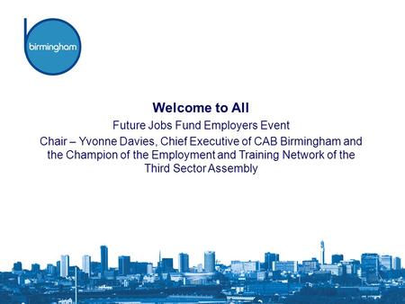 Welcome to All Future Jobs Fund Employers Event Chair – Yvonne Davies, Chief Executive of CAB Birmingham and the Champion of the Employment and Training.