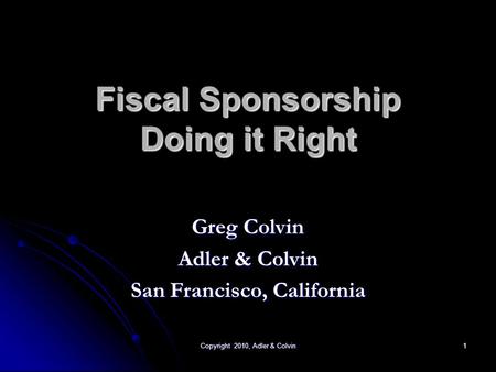Copyright 2010, Adler & Colvin 1 Fiscal Sponsorship Doing it Right Greg Colvin Adler & Colvin San Francisco, California.