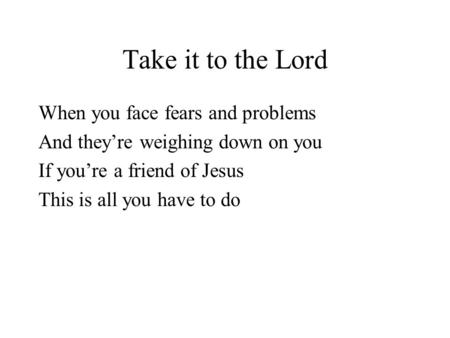 Take it to the Lord When you face fears and problems And theyre weighing down on you If youre a friend of Jesus This is all you have to do.
