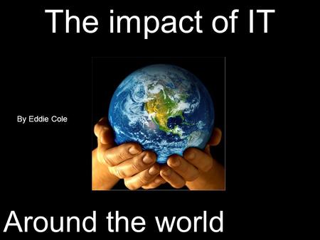 The impact of IT Around the world By Eddie Cole. The positive social impacts of IT Social networking sites are huge now, bringing in hundreds of millions.