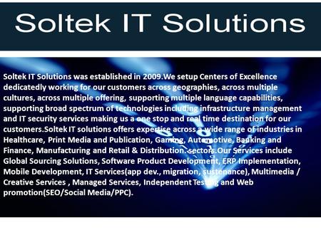 Soltek IT Solutions was established in 2009.We setup Centers of Excellence dedicatedly working for our customers across geographies, across multiple cultures,