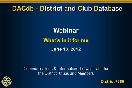 District 7360 DACdb - District and Club Database Communications & Information : between and for the District, Clubs and Members Webinar Whats in it for.