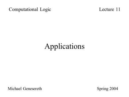 Applications Computational LogicLecture 11 Michael Genesereth Spring 2004.