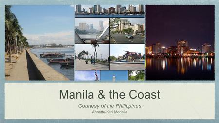 Manila & the Coast Courtesy of the Philippines Annette-Kari Medalla.