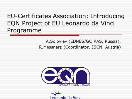 EU-Certificates Association: Introducing EQN Project of EU Leonardo da Vinci Programme A.Soloviev (EDNES/GC RAS, Russia), R.Messnarz (Coordinator, ISCN,