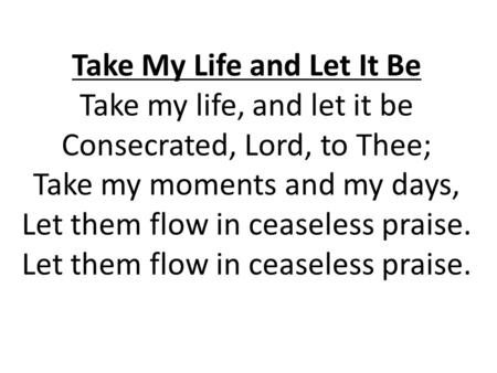 Take My Life and Let It Be Take my life, and let it be Consecrated, Lord, to Thee; Take my moments and my days, Let them flow in ceaseless praise. Let.