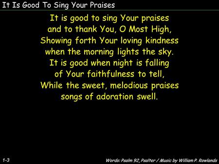 It Is Good To Sing Your Praises It is good to sing Your praises and to thank You, O Most High, Showing forth Your loving kindness when the morning lights.