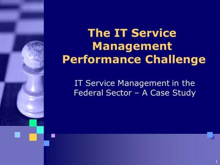 1 The IT Service Management Performance Challenge IT Service Management in the Federal Sector – A Case Study.