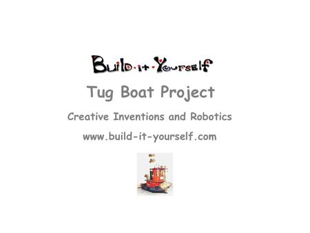 Creative Inventions and Robotics www.build-it-yourself.com Tug Boat Project.