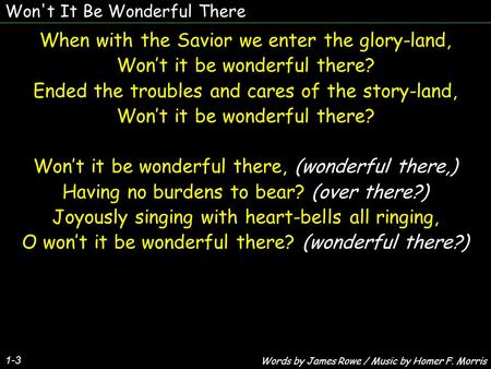 Won't It Be Wonderful There 1-3 When with the Savior we enter the glory-land, Wont it be wonderful there? Ended the troubles and cares of the story-land,