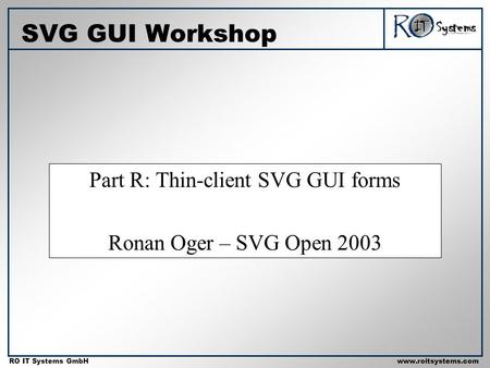 Copyright 2001 RO IT Systems GmbH RO IT Systems GmbHwww.roitsystems.com Part R: Thin-client SVG GUI forms Ronan Oger – SVG Open 2003 SVG GUI Workshop.