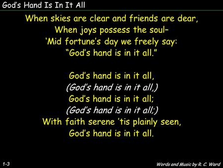 Gods Hand Is In It All 1-3 When skies are clear and friends are dear, When joys possess the soul– Mid fortunes day we freely say: Gods hand is in it all.