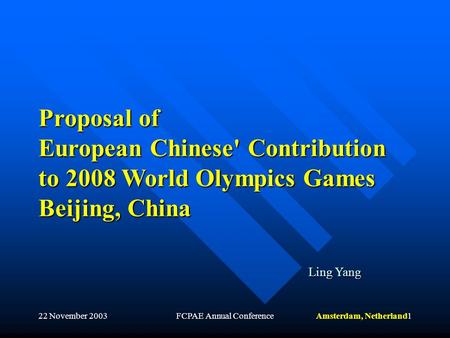 Amsterdam, Netherland22 November 2003FCPAE Annual Conference1 Proposal of European Chinese' Contribution to 2008 World Olympics Games Beijing, China Ling.