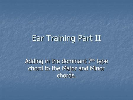 Ear Training Part II Adding in the dominant 7 th type chord to the Major and Minor chords.