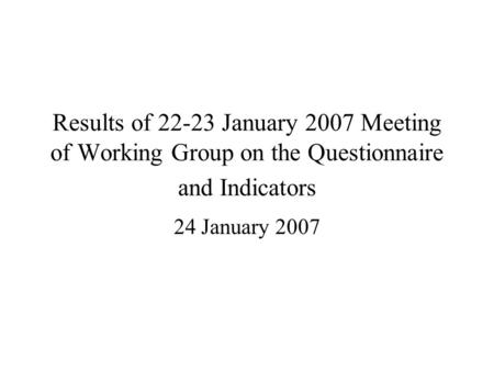 Results of 22-23 January 2007 Meeting of Working Group on the Questionnaire and Indicators 24 January 2007.
