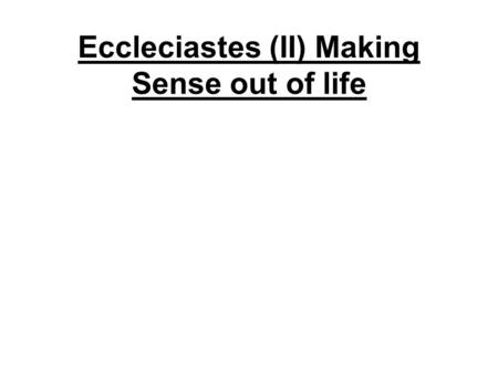 Eccleciastes (II) Making Sense out of life. finding true joy FINDING JOY IN GODS CREATED WORLD –Life and pleasure and things are gifts from God: E.g.