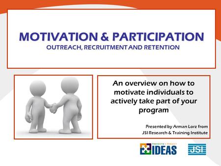 MOTIVATION & PARTICIPATION OUTREACH, RECRUITMENT AND RETENTION An overview on how to motivate individuals to actively take part of your program Presented.