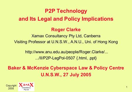 Copyright 2005 1 P2P Technology and Its Legal and Policy Implications Roger Clarke Xamax Consultancy Pty Ltd, Canberra Visiting Professor at U.N.S.W.,
