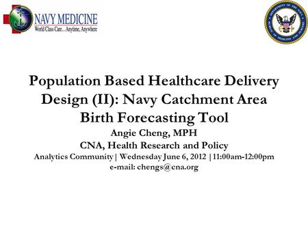 Population Based Healthcare Delivery Design (II): Navy Catchment Area Birth Forecasting Tool Angie Cheng, MPH CNA, Health Research and Policy Analytics.