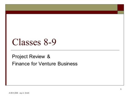 AVB II 2006 Jay A. Smith 1 Classes 8-9 Project Review & Finance for Venture Business.