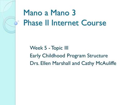 Mano a Mano 3 Phase II Internet Course Week 5 - Topic III Early Childhood Program Structure Drs. Ellen Marshall and Cathy McAuliffe.