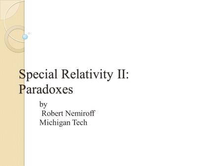 Special Relativity II: Paradoxes by Robert Nemiroff Michigan Tech.