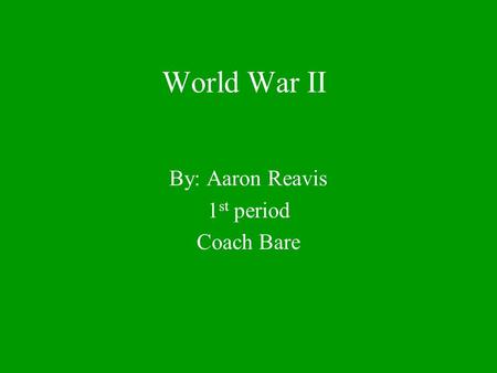 World War II By: Aaron Reavis 1 st period Coach Bare.