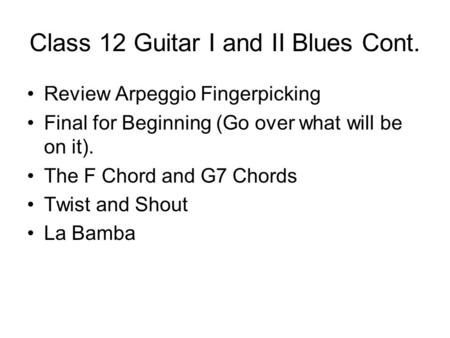 Class 12 Guitar I and II Blues Cont. Review Arpeggio Fingerpicking Final for Beginning (Go over what will be on it). The F Chord and G7 Chords Twist and.