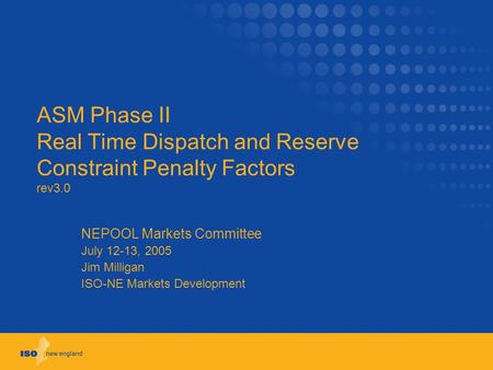 ASM Phase II Real Time Dispatch and Reserve Constraint Penalty Factors rev3.0 NEPOOL Markets Committee July 12-13, 2005 Jim Milligan ISO-NE Markets Development.