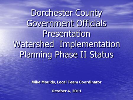 Dorchester County Government Officials Presentation Watershed Implementation Planning Phase II Status Mike Moulds, Local Team Coordinator October 4, 2011.