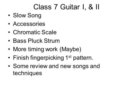Class 7 Guitar I, & II Slow Song Accessories Chromatic Scale Bass Pluck Strum More timing work (Maybe) Finish fingerpicking 1 st pattern. Some review and.