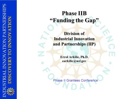 INDUSTRIAL INNOVATION PARTNERSHIPS DISCOVERY TO INNOVATION Phase IIB Funding the Gap Division of Industrial Innovation and Partnerships (IIP) Errol Arkilic,
