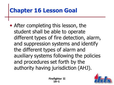 Chapter 16 Lesson Goal After completing this lesson, the student shall be able to operate different types of fire detection, alarm, and suppression systems.