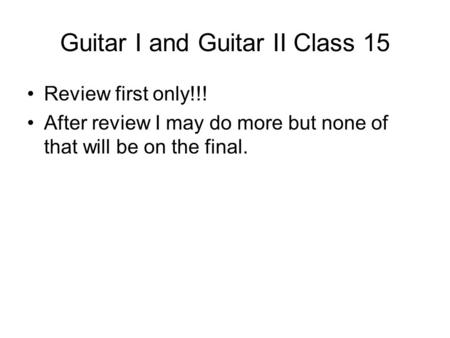 Guitar I and Guitar II Class 15 Review first only!!! After review I may do more but none of that will be on the final.