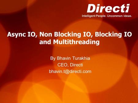Intelligent People. Uncommon Ideas. Async IO, Non Blocking IO, Blocking IO and Multithreading By Bhavin Turakhia CEO, Directi