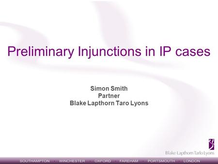 Preliminary Injunctions in IP cases Simon Smith Partner Blake Lapthorn Taro Lyons.