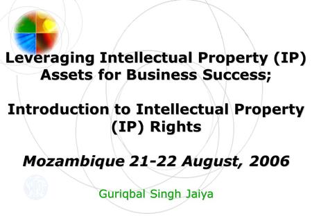 Leveraging Intellectual Property (IP) Assets for Business Success; Introduction to Intellectual Property (IP) Rights Mozambique 21-22 August, 2006 Guriqbal.