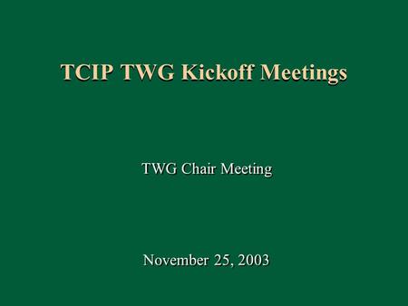 1 TCIP TWG Kickoff Meetings TWG Chair Meeting November 25, 2003 TWG Chair Meeting November 25, 2003.