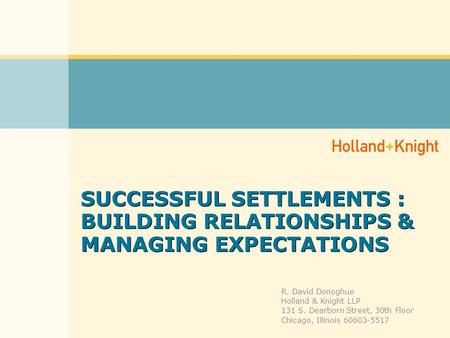 SUCCESSFUL SETTLEMENTS : BUILDING RELATIONSHIPS & MANAGING EXPECTATIONS R. David Donoghue Holland & Knight LLP 131 S. Dearborn Street, 30th Floor Chicago,