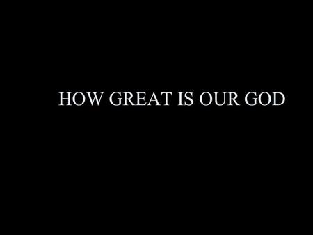 HOW GREAT IS OUR GOD.