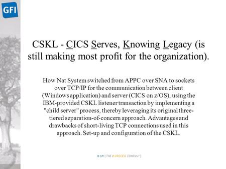 © GFI [ THE e -PROCESS COMPANY ] CSKL - CICS Serves, Knowing Legacy (is still making most profit for the organization). How Nat System switched from APPC.