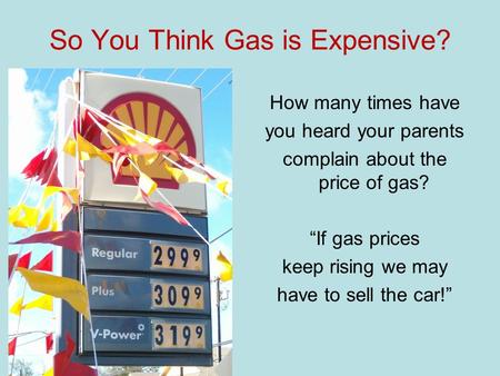 So You Think Gas is Expensive? How many times have you heard your parents complain about the price of gas? If gas prices keep rising we may have to sell.