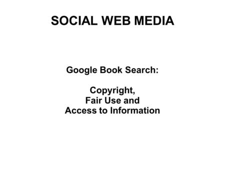 SOCIAL WEB MEDIA Google Book Search: Copyright, Fair Use and Access to Information.