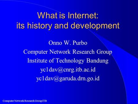 Computer Network Research Group ITB What is Internet: its history and development Onno W. Purbo Computer Network Research Group Institute of Technology.